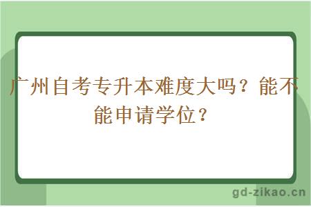 广州自考专升本难度大吗？能不能申请学位？