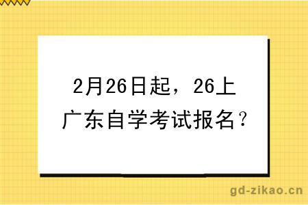 2月26日起,26上广东自学考试报名?