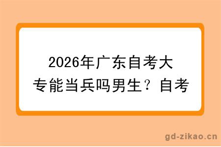 2026年广东自考大专能当兵吗男生？自考需要考哪些科目？