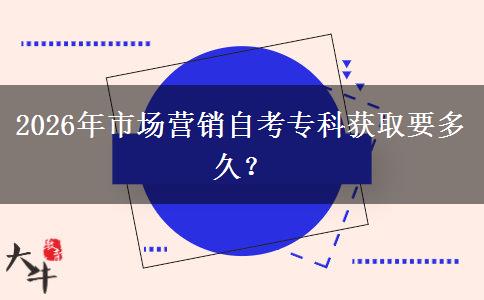 2026年市场营销自考专科获取要多久？