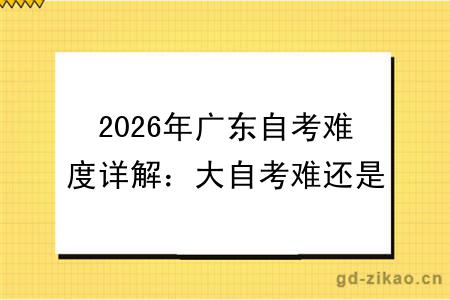 2026年广东自考难度详解：大自考难还是小自考难？区别与选择指南一览！