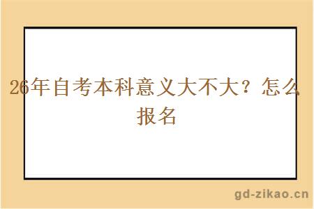 26年自考本科意义大不大?怎么报名 26年自考本科意义大不大?怎么报名