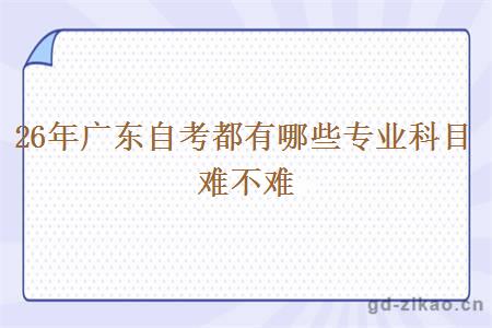 26年广东自考都有哪些专业科目 难不难 26年广东自考都有哪些专业科目 难不难