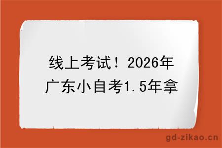 线上考试!2026年广东小自考1.5年拿证!(+指南)