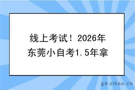 线上考试!2026年东莞小自考1.5年拿证!(+指南)
