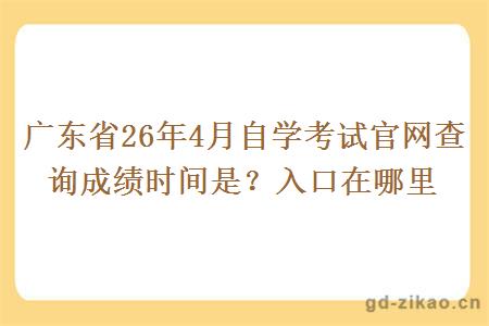 广东省26年4月自学考试官网查询成绩时间是？入口在哪里
