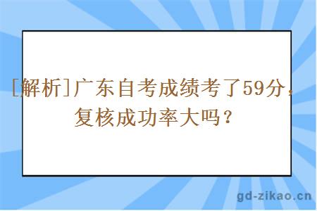 [解析]广东自考成绩考了59分，复核成功率大吗？