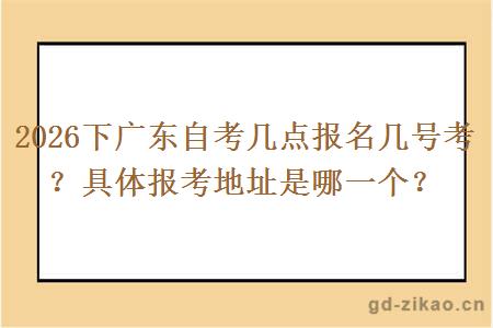2026下广东自考几点报名几号考？具体报考地址是哪一个？