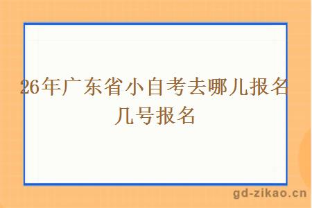 26年广东省小自考去哪儿报名 几号报名 26年广东省小自考去哪儿报名 几号报名